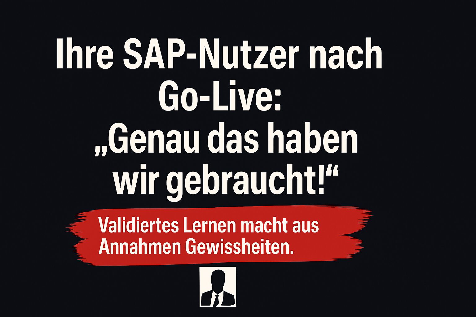 „Ihre SAP-Nutzer nach Go-Live: ‚Genau das haben wir gebraucht!'“ Validiertes Lernen macht aus Annahmen Gewissheiten.